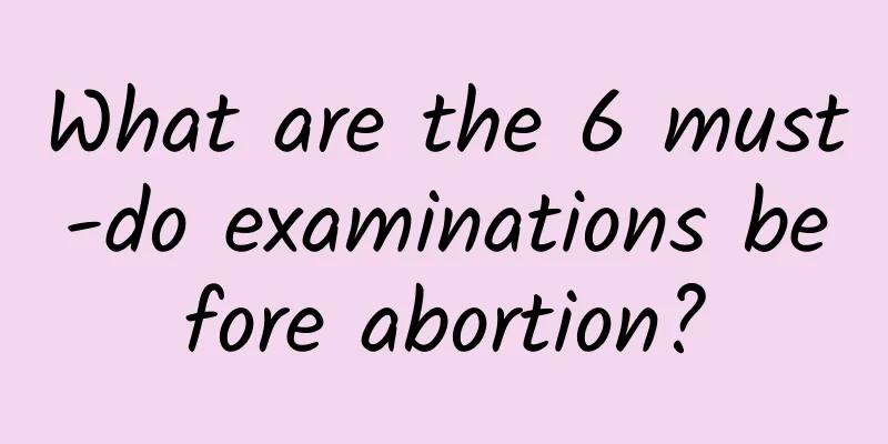 What are the 6 must-do examinations before abortion?