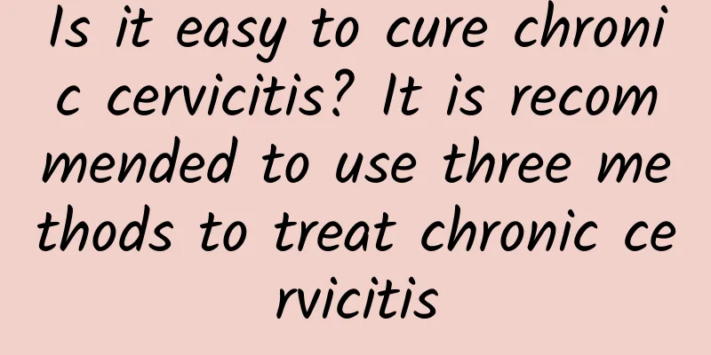 Is it easy to cure chronic cervicitis? It is recommended to use three methods to treat chronic cervicitis