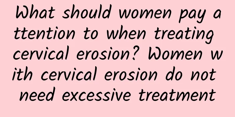 What should women pay attention to when treating cervical erosion? Women with cervical erosion do not need excessive treatment