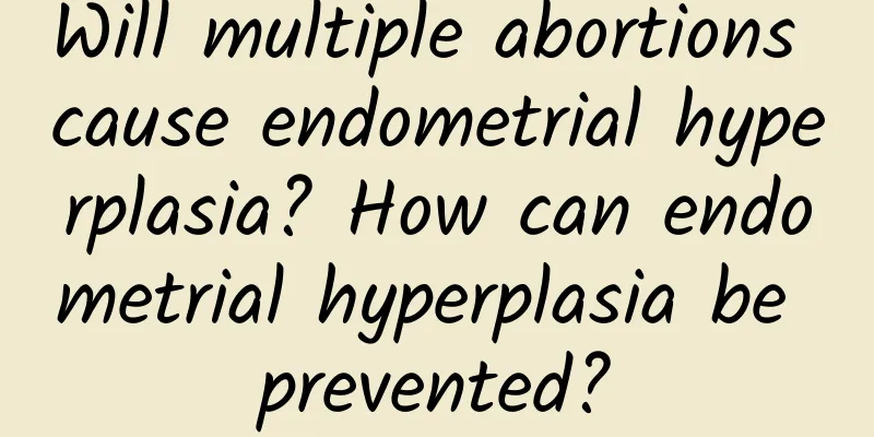 Will multiple abortions cause endometrial hyperplasia? How can endometrial hyperplasia be prevented?