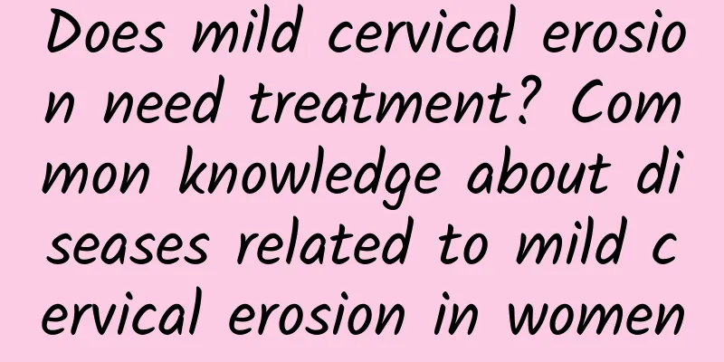 Does mild cervical erosion need treatment? Common knowledge about diseases related to mild cervical erosion in women