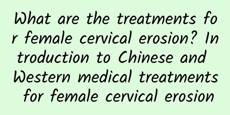 What are the treatments for female cervical erosion? Introduction to Chinese and Western medical treatments for female cervical erosion