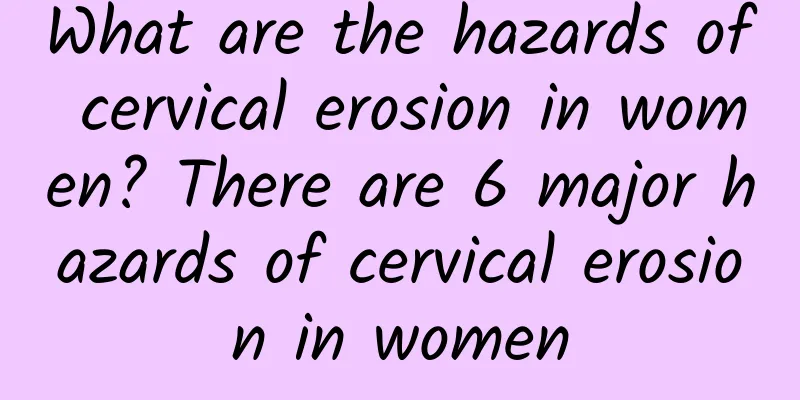 What are the hazards of cervical erosion in women? There are 6 major hazards of cervical erosion in women