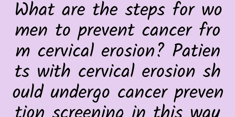 What are the steps for women to prevent cancer from cervical erosion? Patients with cervical erosion should undergo cancer prevention screening in this way