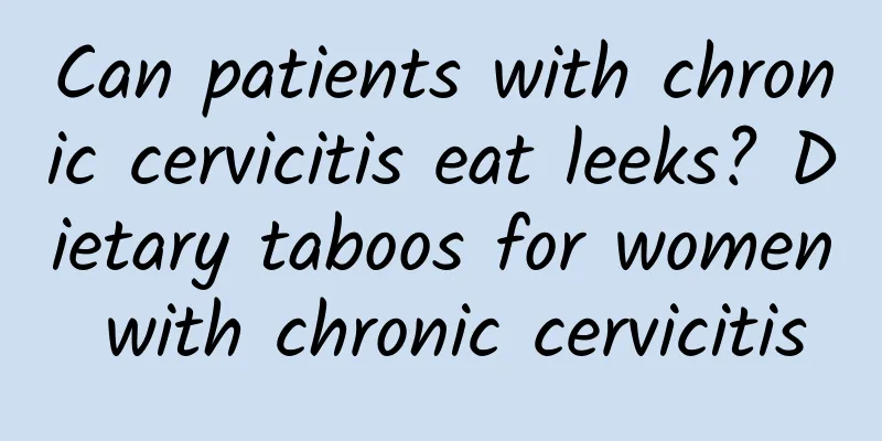 Can patients with chronic cervicitis eat leeks? Dietary taboos for women with chronic cervicitis