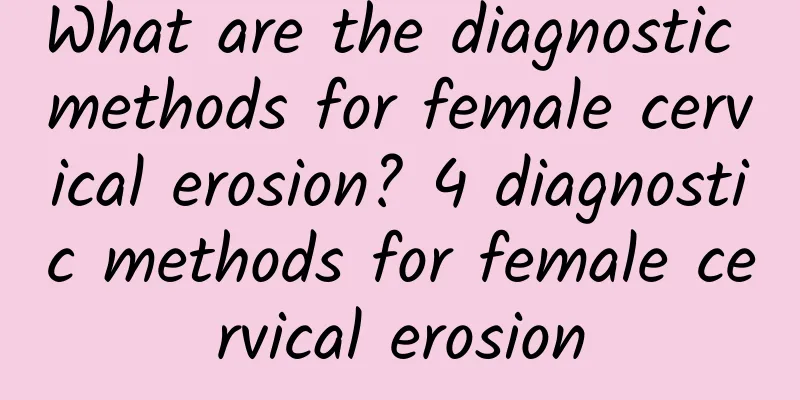 What are the diagnostic methods for female cervical erosion? 4 diagnostic methods for female cervical erosion