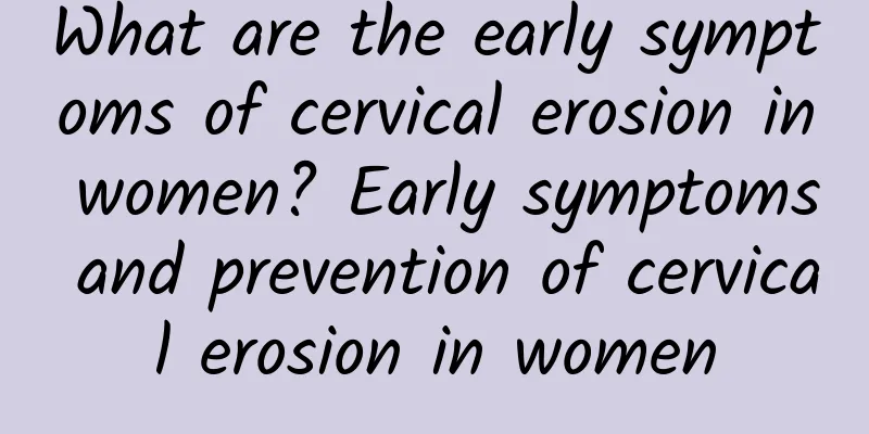 What are the early symptoms of cervical erosion in women? Early symptoms and prevention of cervical erosion in women