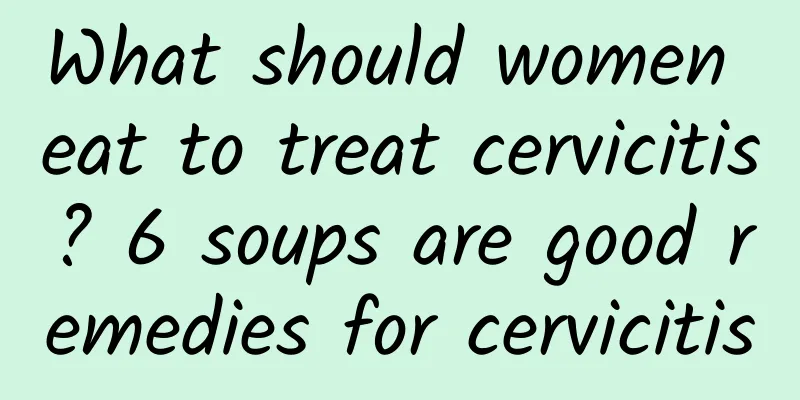 What should women eat to treat cervicitis? 6 soups are good remedies for cervicitis