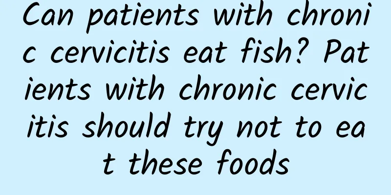 Can patients with chronic cervicitis eat fish? Patients with chronic cervicitis should try not to eat these foods
