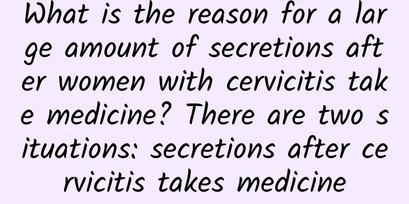 What is the reason for a large amount of secretions after women with cervicitis take medicine? There are two situations: secretions after cervicitis takes medicine