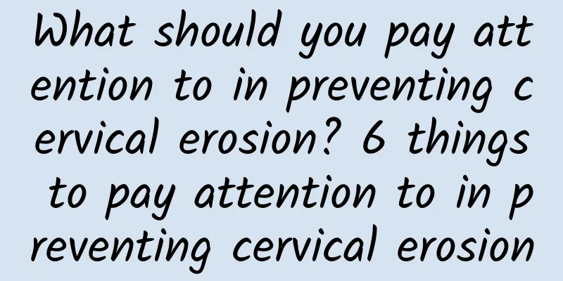 What should you pay attention to in preventing cervical erosion? 6 things to pay attention to in preventing cervical erosion
