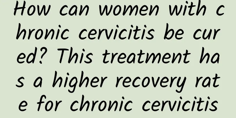 How can women with chronic cervicitis be cured? This treatment has a higher recovery rate for chronic cervicitis