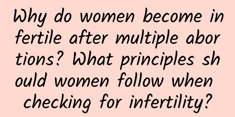 Why do women become infertile after multiple abortions? What principles should women follow when checking for infertility?