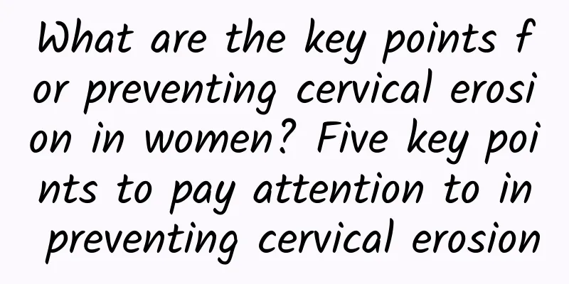 What are the key points for preventing cervical erosion in women? Five key points to pay attention to in preventing cervical erosion