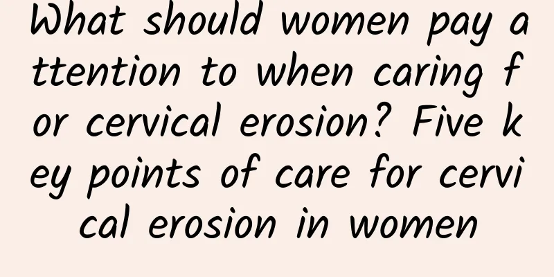 What should women pay attention to when caring for cervical erosion? Five key points of care for cervical erosion in women