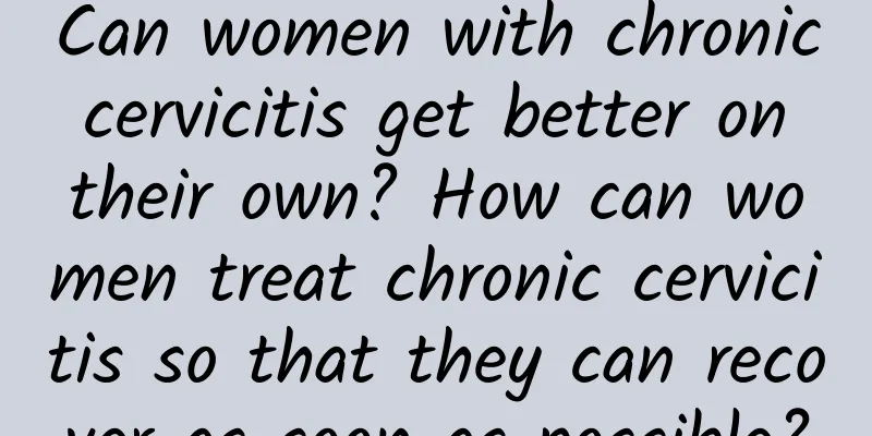 Can women with chronic cervicitis get better on their own? How can women treat chronic cervicitis so that they can recover as soon as possible?