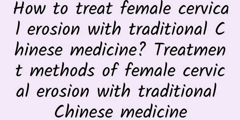 How to treat female cervical erosion with traditional Chinese medicine? Treatment methods of female cervical erosion with traditional Chinese medicine