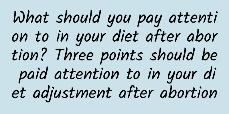 What should you pay attention to in your diet after abortion? Three points should be paid attention to in your diet adjustment after abortion