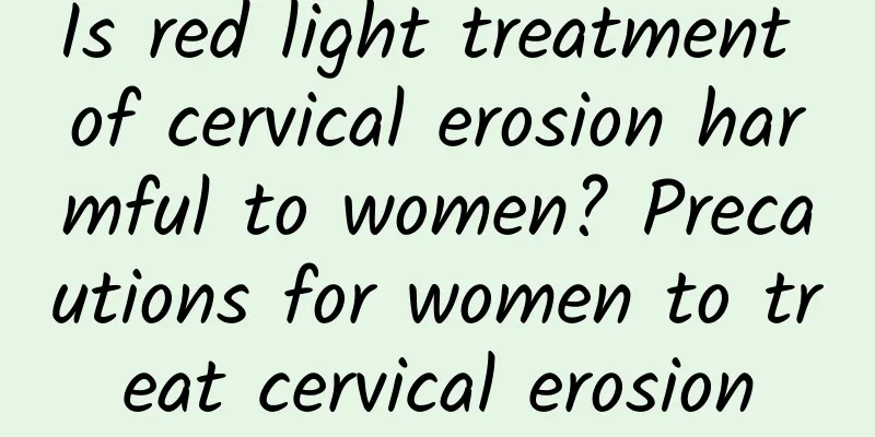 Is red light treatment of cervical erosion harmful to women? Precautions for women to treat cervical erosion
