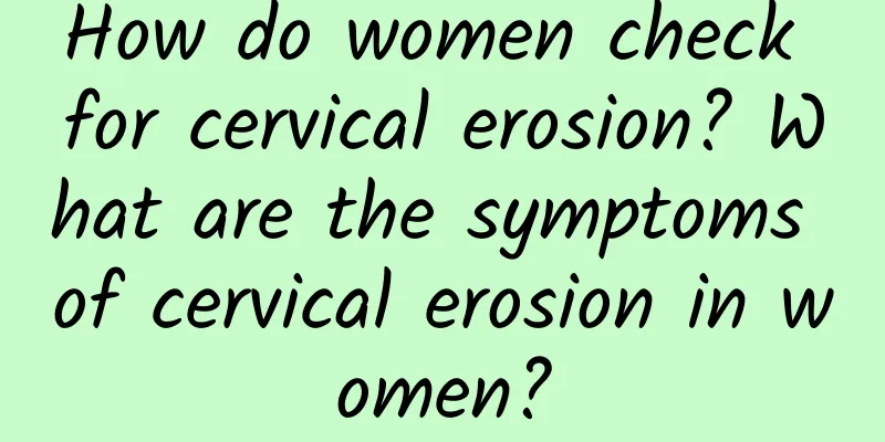 How do women check for cervical erosion? What are the symptoms of cervical erosion in women?