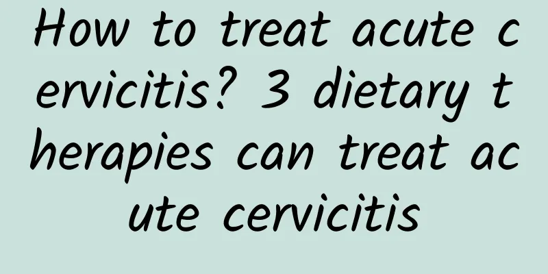 How to treat acute cervicitis? 3 dietary therapies can treat acute cervicitis