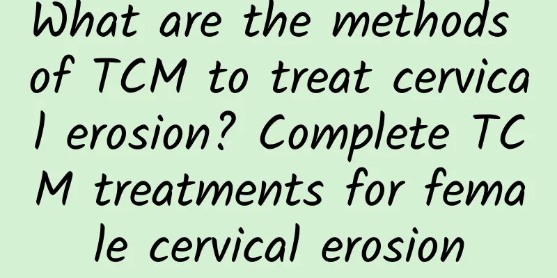 What are the methods of TCM to treat cervical erosion? Complete TCM treatments for female cervical erosion