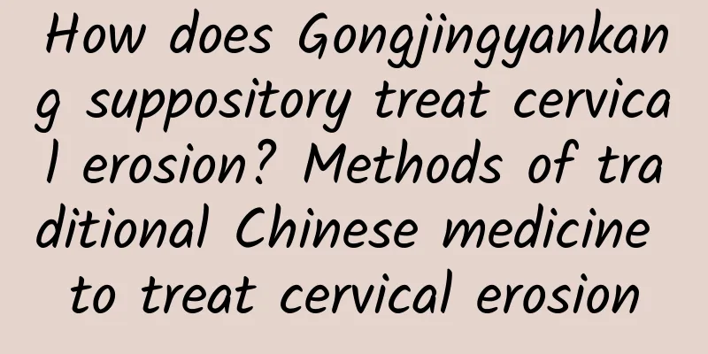 How does Gongjingyankang suppository treat cervical erosion? Methods of traditional Chinese medicine to treat cervical erosion