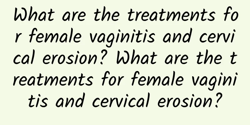 What are the treatments for female vaginitis and cervical erosion? What are the treatments for female vaginitis and cervical erosion?