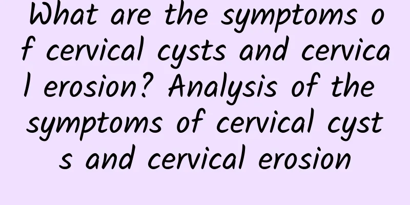 What are the symptoms of cervical cysts and cervical erosion? Analysis of the symptoms of cervical cysts and cervical erosion