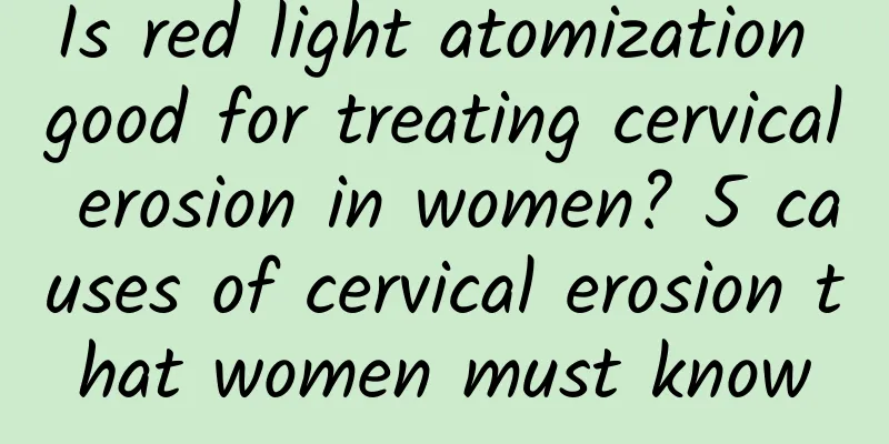 Is red light atomization good for treating cervical erosion in women? 5 causes of cervical erosion that women must know