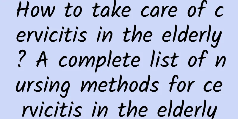 How to take care of cervicitis in the elderly? A complete list of nursing methods for cervicitis in the elderly