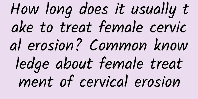 How long does it usually take to treat female cervical erosion? Common knowledge about female treatment of cervical erosion
