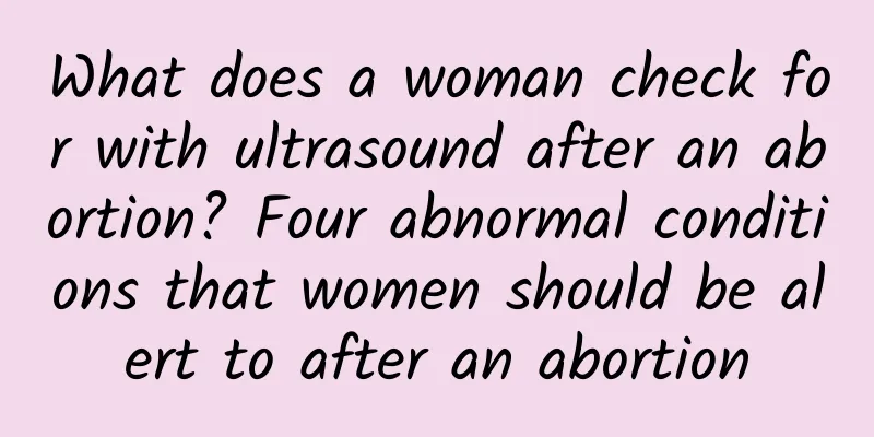 What does a woman check for with ultrasound after an abortion? Four abnormal conditions that women should be alert to after an abortion