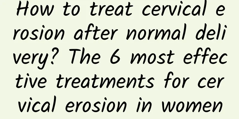 How to treat cervical erosion after normal delivery? The 6 most effective treatments for cervical erosion in women