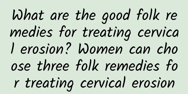 What are the good folk remedies for treating cervical erosion? Women can choose three folk remedies for treating cervical erosion