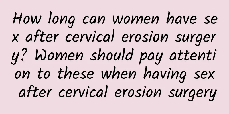 How long can women have sex after cervical erosion surgery? Women should pay attention to these when having sex after cervical erosion surgery