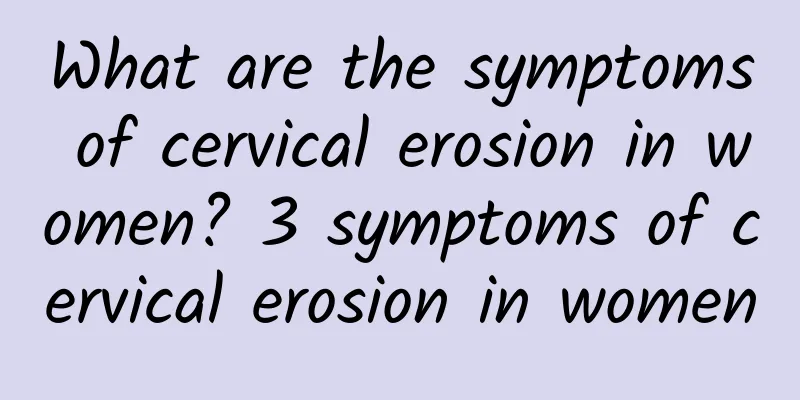 What are the symptoms of cervical erosion in women? 3 symptoms of cervical erosion in women