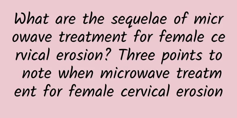 What are the sequelae of microwave treatment for female cervical erosion? Three points to note when microwave treatment for female cervical erosion