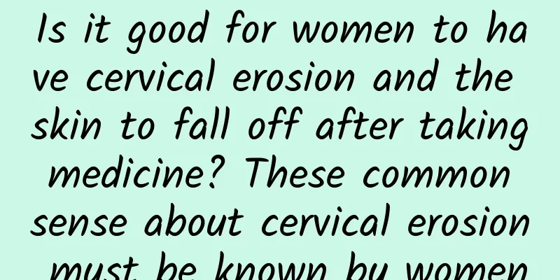 Is it good for women to have cervical erosion and the skin to fall off after taking medicine? These common sense about cervical erosion must be known by women