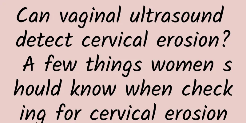 Can vaginal ultrasound detect cervical erosion? A few things women should know when checking for cervical erosion