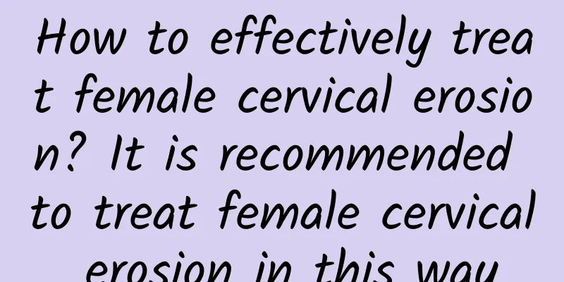 How to effectively treat female cervical erosion? It is recommended to treat female cervical erosion in this way