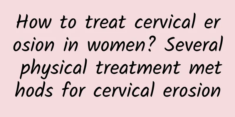 How to treat cervical erosion in women? Several physical treatment methods for cervical erosion