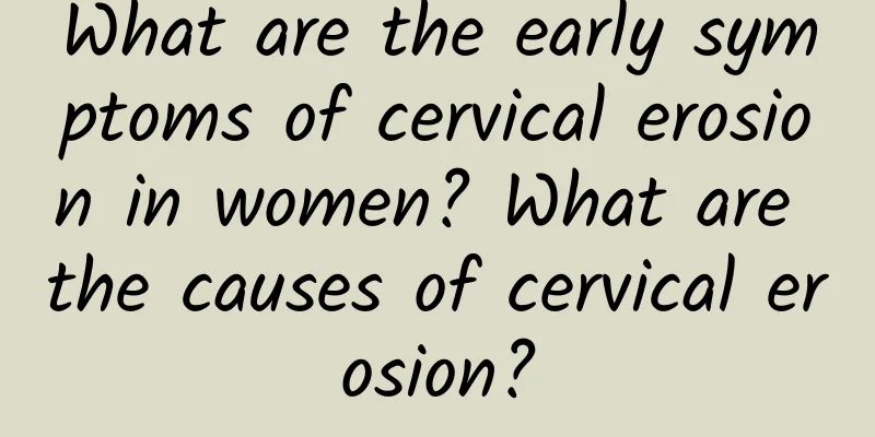 What are the early symptoms of cervical erosion in women? What are the causes of cervical erosion?