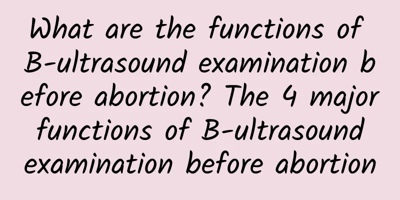 What are the functions of B-ultrasound examination before abortion? The 4 major functions of B-ultrasound examination before abortion