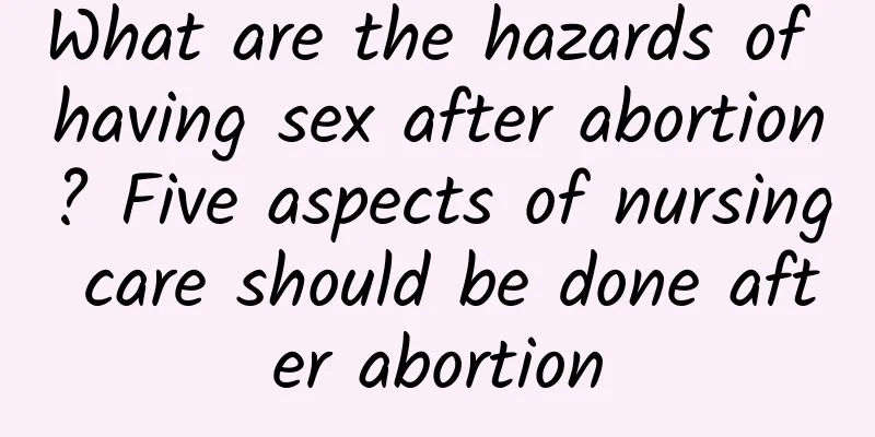 What are the hazards of having sex after abortion? Five aspects of nursing care should be done after abortion