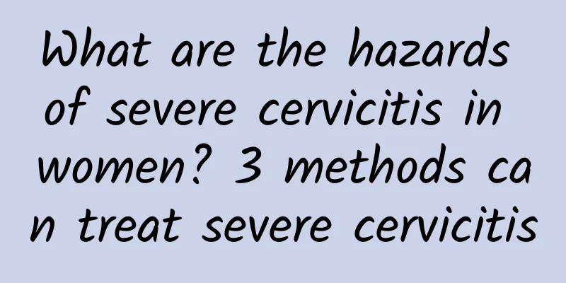 What are the hazards of severe cervicitis in women? 3 methods can treat severe cervicitis