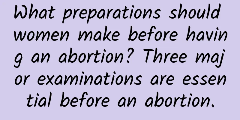 What preparations should women make before having an abortion? Three major examinations are essential before an abortion.