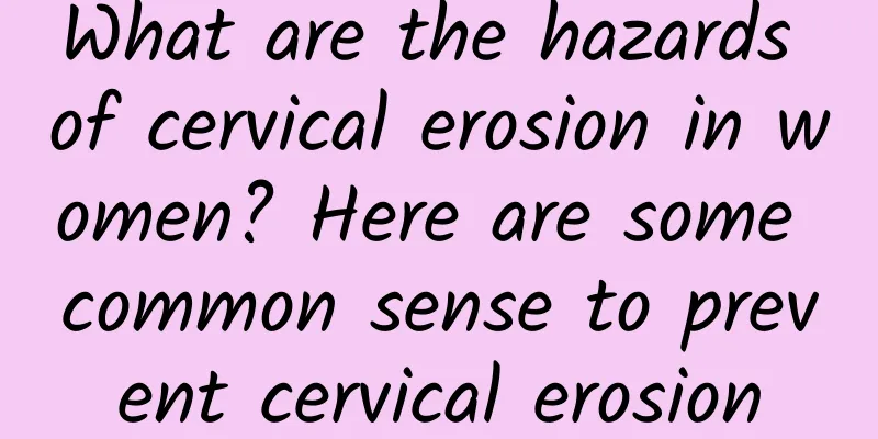 What are the hazards of cervical erosion in women? Here are some common sense to prevent cervical erosion