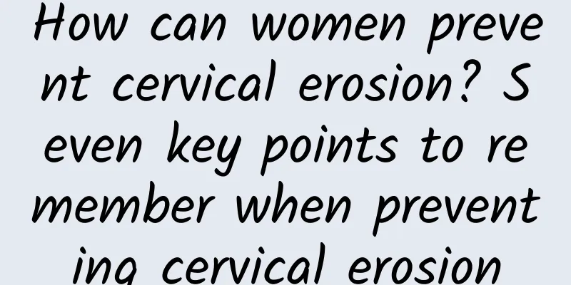 How can women prevent cervical erosion? Seven key points to remember when preventing cervical erosion