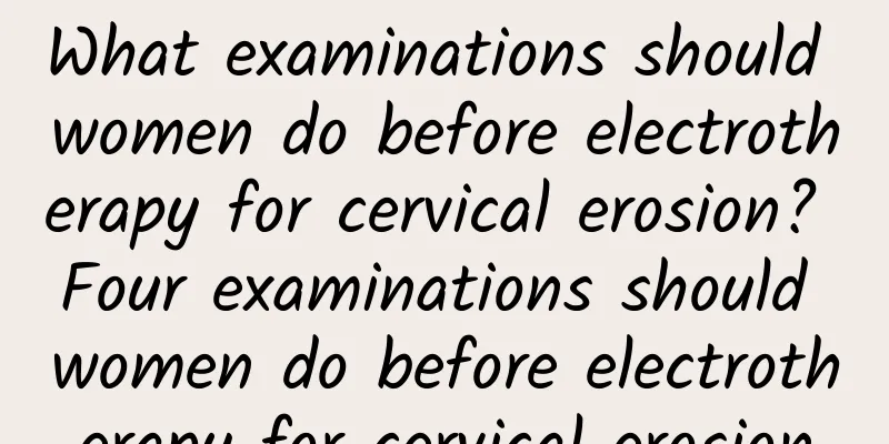 What examinations should women do before electrotherapy for cervical erosion? Four examinations should women do before electrotherapy for cervical erosion